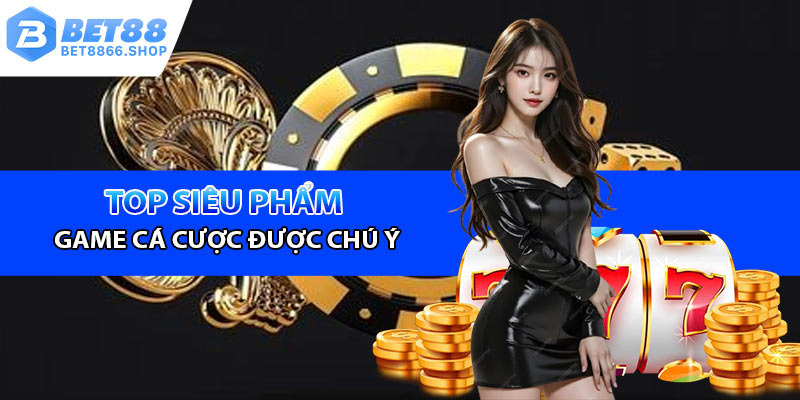 Top siêu phẩm cá cược được chú ý nhiều nhất