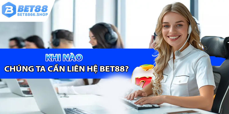 Vậy khi nào chúng ta cần liên hệ Bet88?